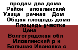 продам два дома › Район ­ иловлинский › Улица ­ речная › Дом ­ 4 › Общая площадь дома ­ 66 › Площадь участка ­ 66 › Цена ­ 550 000 - Волгоградская обл., Иловлинский р-н, Большая Ивановка с. Недвижимость » Дома, коттеджи, дачи продажа   . Волгоградская обл.